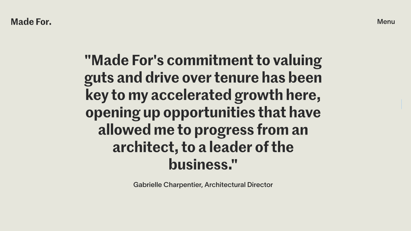 Quote: Made For's commitment to valuing guts and drive over tenure has been key to my accelerated growth here.